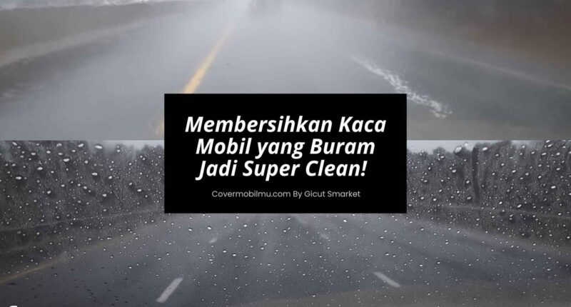 Cara Membersihkan Kaca Mobil yang Buram Jadi Super Clean - Cover Mobilmu By Gicut Smarket