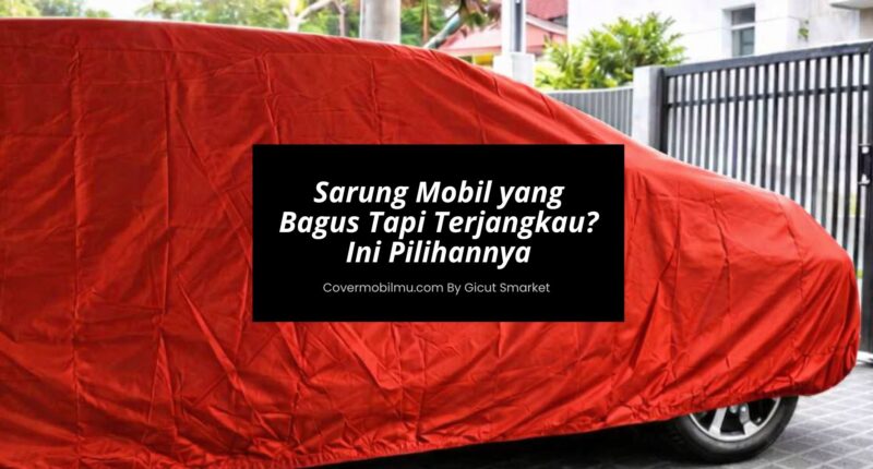 Sarung Mobil yang Bagus Tapi Terjangkau Ini Pilihannya - Cover Mobilmu