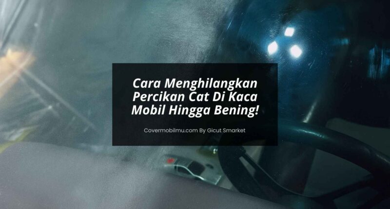 Cara Menghilangkan Percikan Cat Di Kaca Mobil - Cover Mobilmu By Gicut Smarket