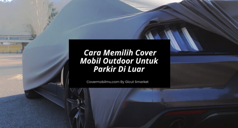 Cara Memilih Cover Mobil Outdoor Untuk Parkir Di Luar - Cover Mobilmu