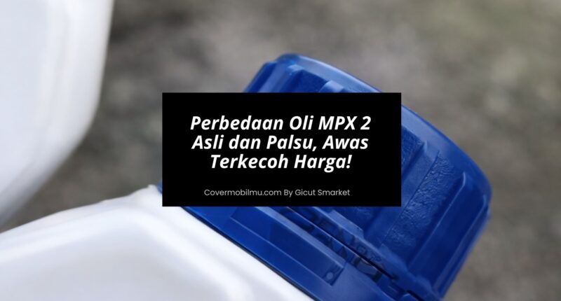 Perbedaan Oli MPX 2 Asli dan Palsu - Cover Mobilmu