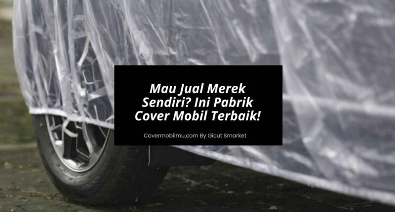 Mau Jual Merek Sendiri Ini Pabrik Cover Mobil Custom Terbaik