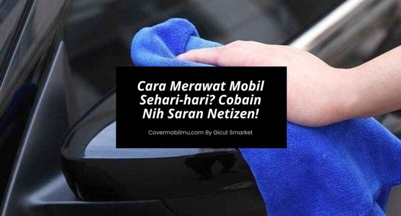 Cara Merawat Mobil Sehari-hari Cobain Nih Saran Para Netizen